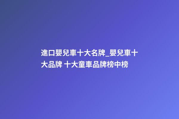 進口嬰兒車十大名牌_嬰兒車十大品牌 十大童車品牌榜中榜-第1張-商標起名-玄機派